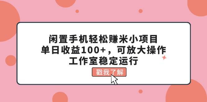 闲置手机轻松赚米小项目，单日收益100+，可放大操作，工作室稳定运行-诸葛网创