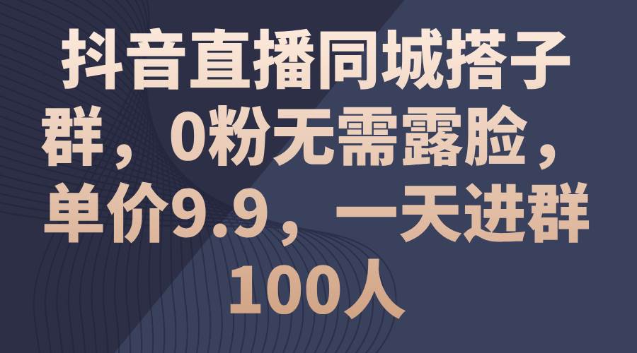 抖音直播同城搭子群，0粉无需露脸，单价9.9，一天进群100人-诸葛网创