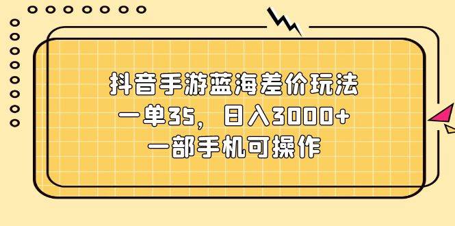 抖音手游蓝海差价玩法，一单35，日入3000+，一部手机可操作-诸葛网创