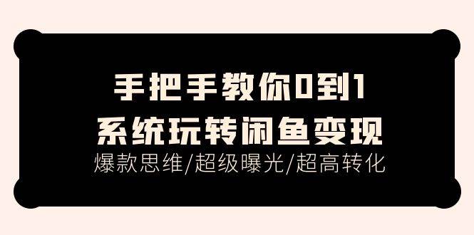 手把手教你0到1系统玩转闲鱼变现，爆款思维/超级曝光/超高转化（15节课）-诸葛网创