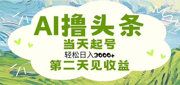 AI撸头条，轻松日入3000+无脑操作，当天起号，第二天见收益-诸葛网创