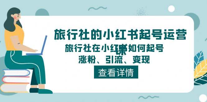 旅行社的小红书起号运营课，旅行社在小红书如何起号、涨粉、引流、变现-诸葛网创