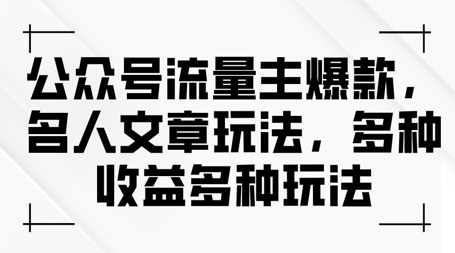 公众号流量主爆款，名人文章玩法，多种收益多种玩法-诸葛网创