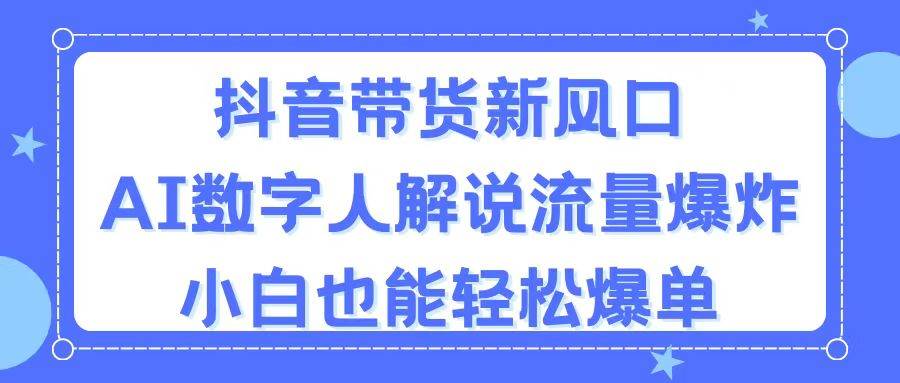 抖音带货新风口，AI数字人解说，流量爆炸，小白也能轻松爆单-诸葛网创