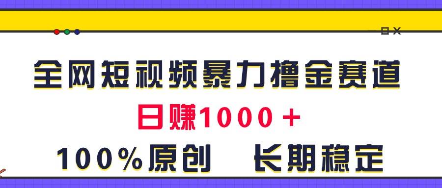 全网短视频暴力撸金赛道，日入1000＋！原创玩法，长期稳定-诸葛网创