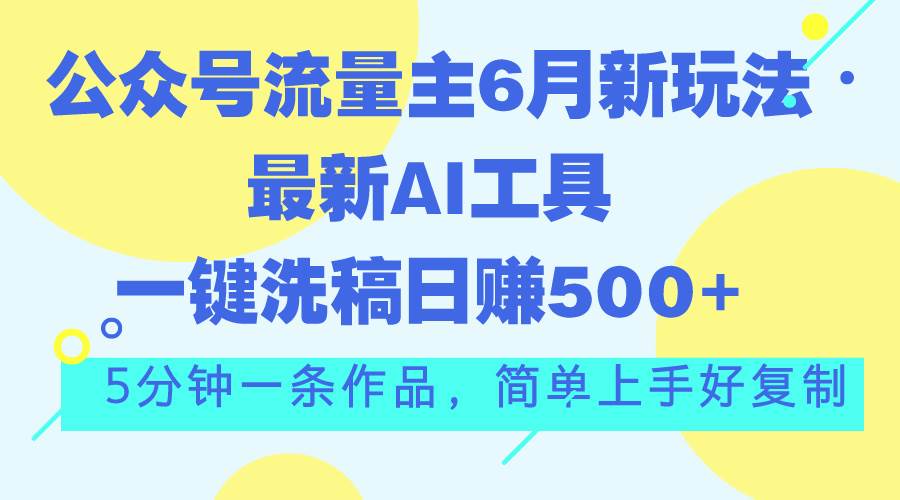 公众号流量主6月新玩法，最新AI工具一键洗稿单号日赚500+，5分钟一条作…-诸葛网创