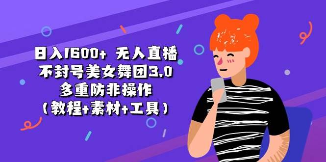 日入1600+ 无人直播不封号美女舞团3.0 多重防非操作（教程+素材+工具）-诸葛网创