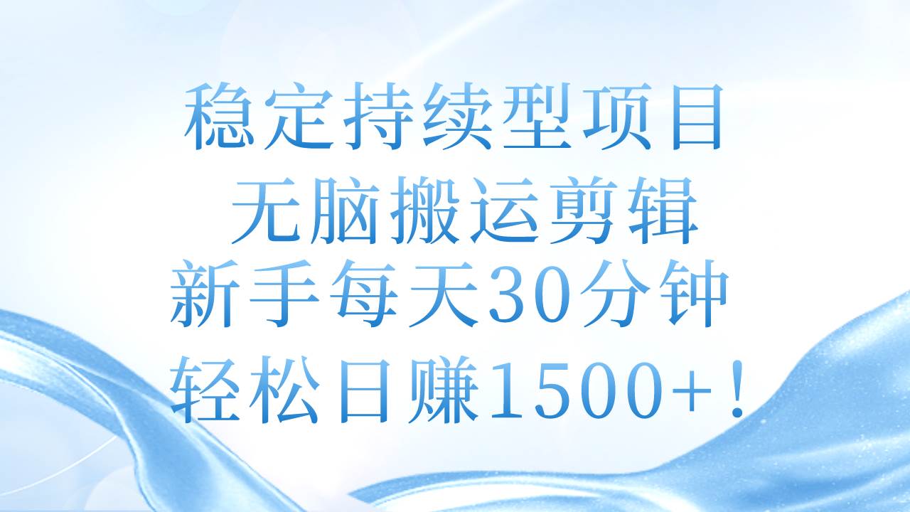 稳定持续型项目，无脑搬运剪辑，新手每天30分钟，轻松日赚1500+！-诸葛网创