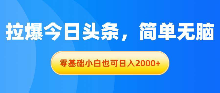 拉爆今日头条，简单无脑，零基础小白也可日入2000+-诸葛网创