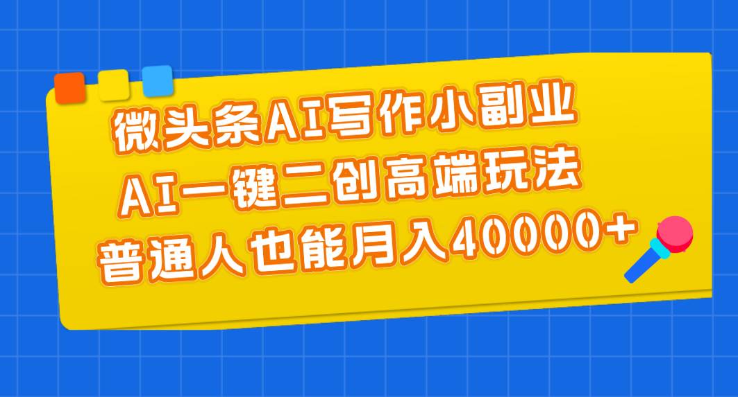 微头条AI写作小副业，AI一键二创高端玩法 普通人也能月入40000+-诸葛网创