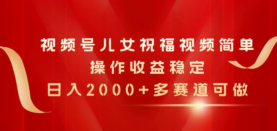 视频号儿女祝福视频，简单操作收益稳定，日入2000+，多赛道可做-诸葛网创