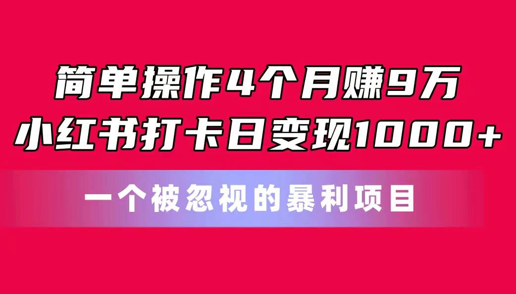 简单操作4个月赚9万！小红书打卡日变现1000+！一个被忽视的暴力项目-诸葛网创