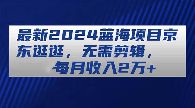 最新2024蓝海项目京东逛逛，无需剪辑，每月收入2万+-诸葛网创