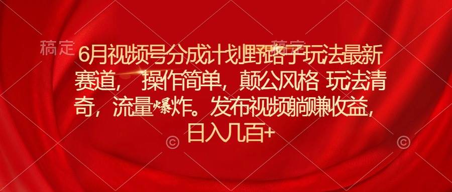 6月视频号分成计划野路子玩法最新赛道操作简单，颠公风格玩法清奇，流…-诸葛网创