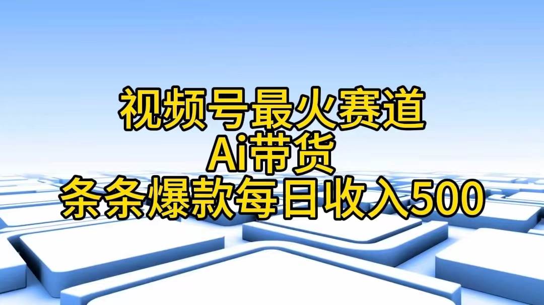 视频号最火赛道——Ai带货条条爆款每日收入500-诸葛网创