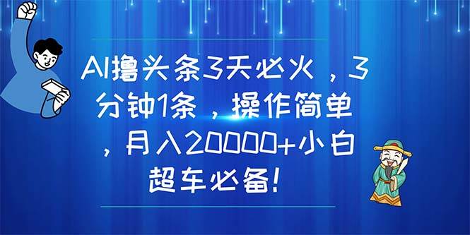 AI撸头条3天必火，3分钟1条，操作简单，月入20000+小白超车必备！-诸葛网创