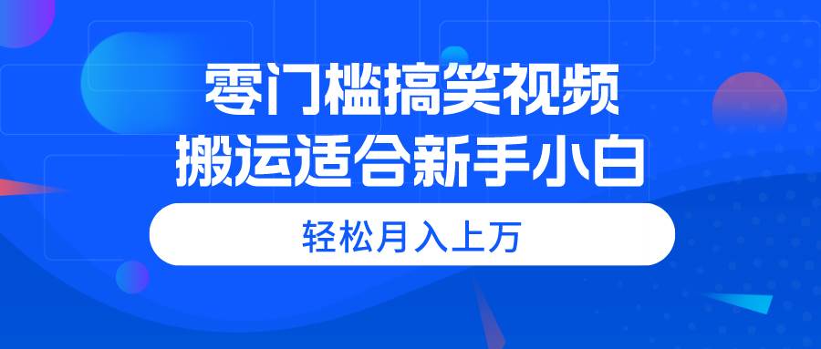 零门槛搞笑视频搬运，轻松月入上万，适合新手小白-诸葛网创