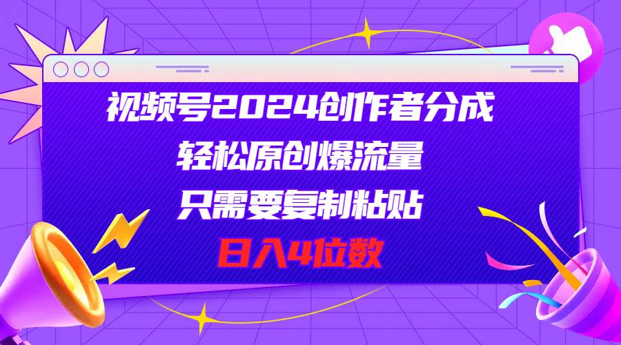 视频号2024创作者分成，轻松原创爆流量，只需要复制粘贴，日入4位数-诸葛网创