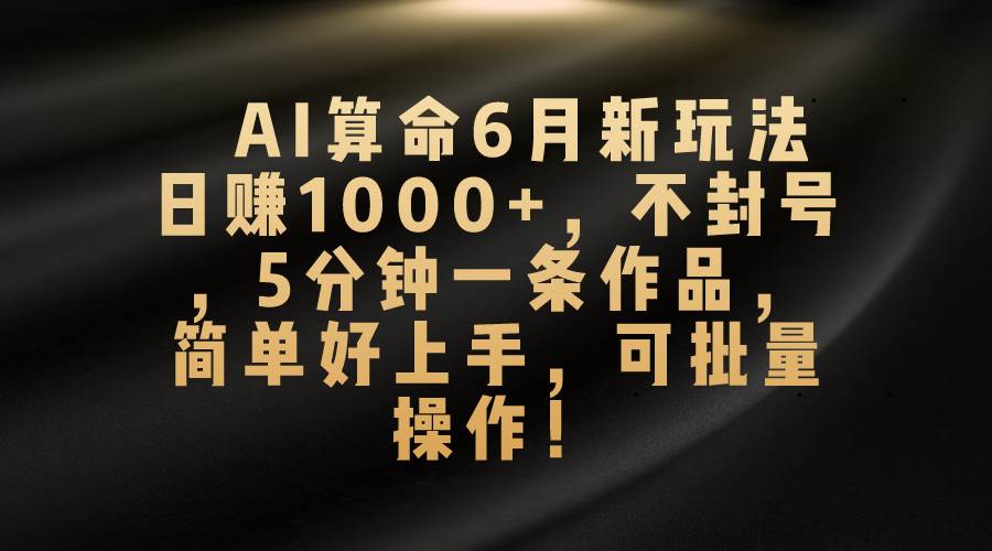 AI算命6月新玩法，日赚1000+，不封号，5分钟一条作品，简单好上手，可…-诸葛网创