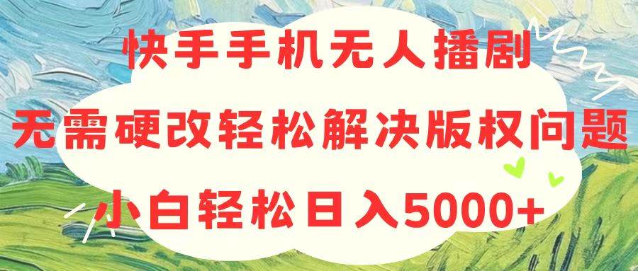 快手手机无人播剧，无需硬改，轻松解决版权问题，小白轻松日入5000+-诸葛网创