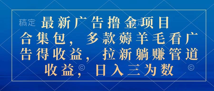 最新广告撸金项目合集包，多款薅羊毛看广告收益 拉新管道收益，日入三为数-诸葛网创