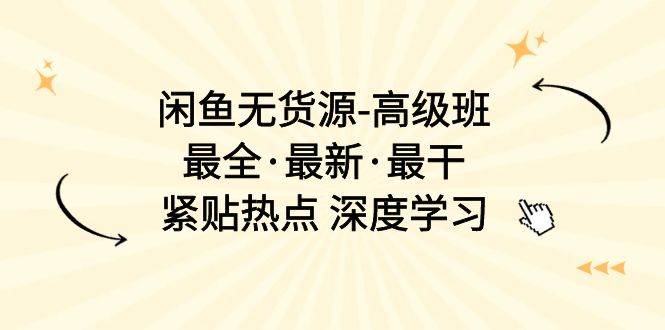 闲鱼无货源-高级班，最全·最新·最干，紧贴热点 深度学习（17节课）-诸葛网创