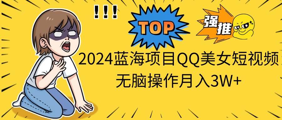 2024蓝海项目QQ美女短视频无脑操作月入3W+-诸葛网创