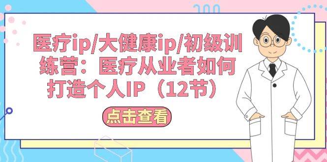 医疗ip/大健康ip/初级训练营：医疗从业者如何打造个人IP（12节）-诸葛网创