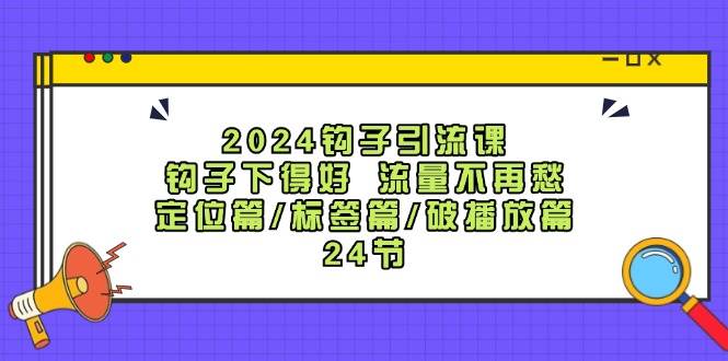 2024钩子·引流课：钩子下得好 流量不再愁，定位篇/标签篇/破播放篇/24节-诸葛网创