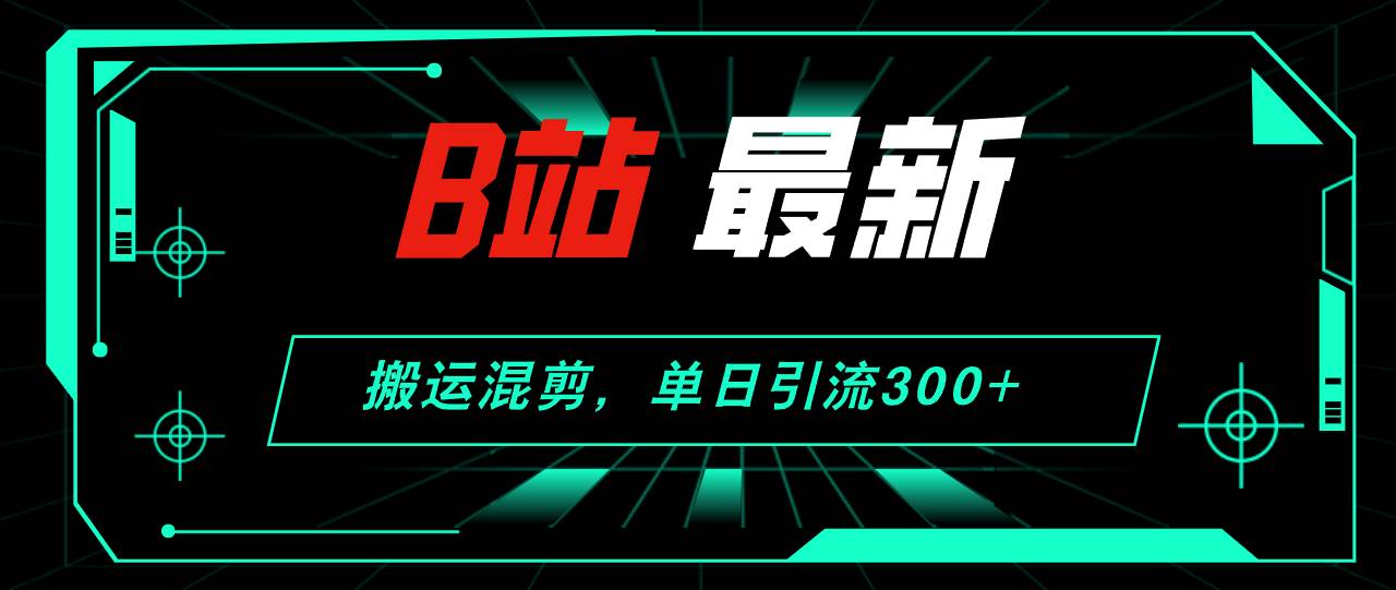 B站最新，搬运混剪，单日引流300+创业粉-诸葛网创