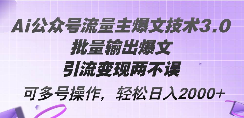 Ai公众号流量主爆文技术3.0，批量输出爆文，引流变现两不误，多号操作…-诸葛网创