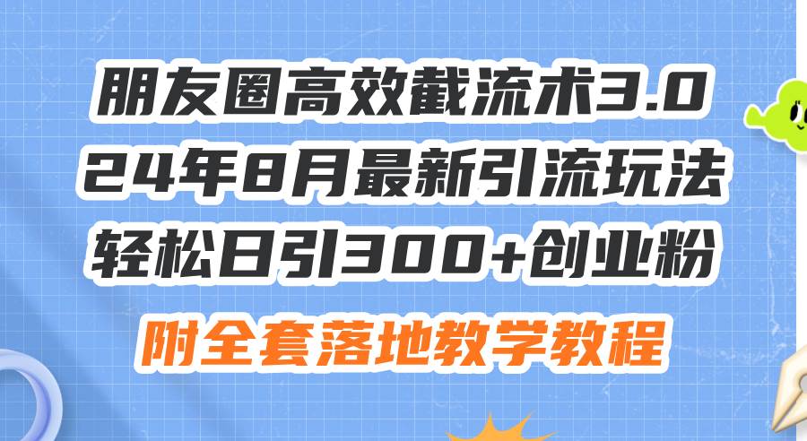 朋友圈高效截流术3.0，24年8月最新引流玩法，轻松日引300+创业粉，附全…-诸葛网创