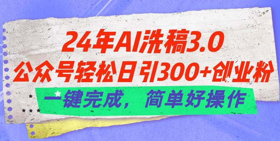 24年Ai洗稿3.0，公众号轻松日引300+创业粉，一键完成，简单好操作-诸葛网创