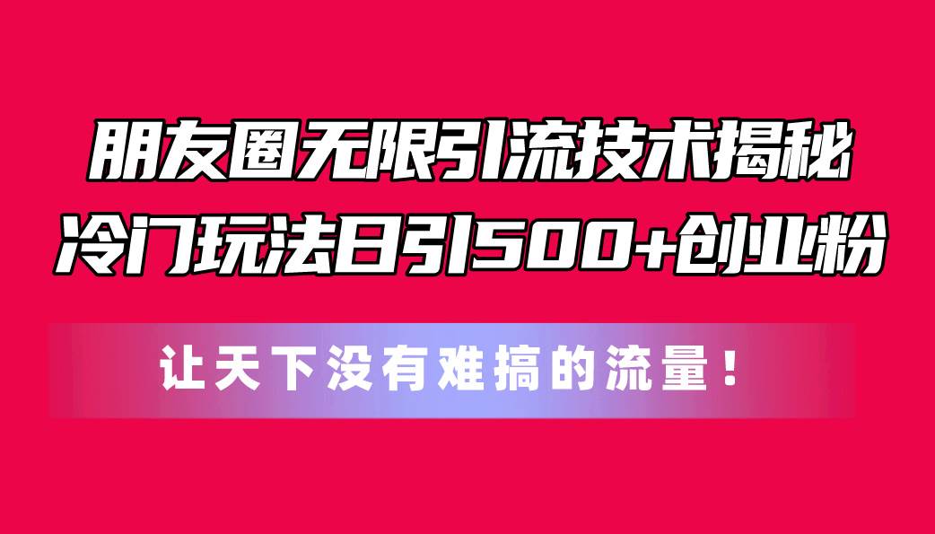 朋友圈无限引流技术揭秘，一个冷门玩法日引500+创业粉，让天下没有难搞…-诸葛网创