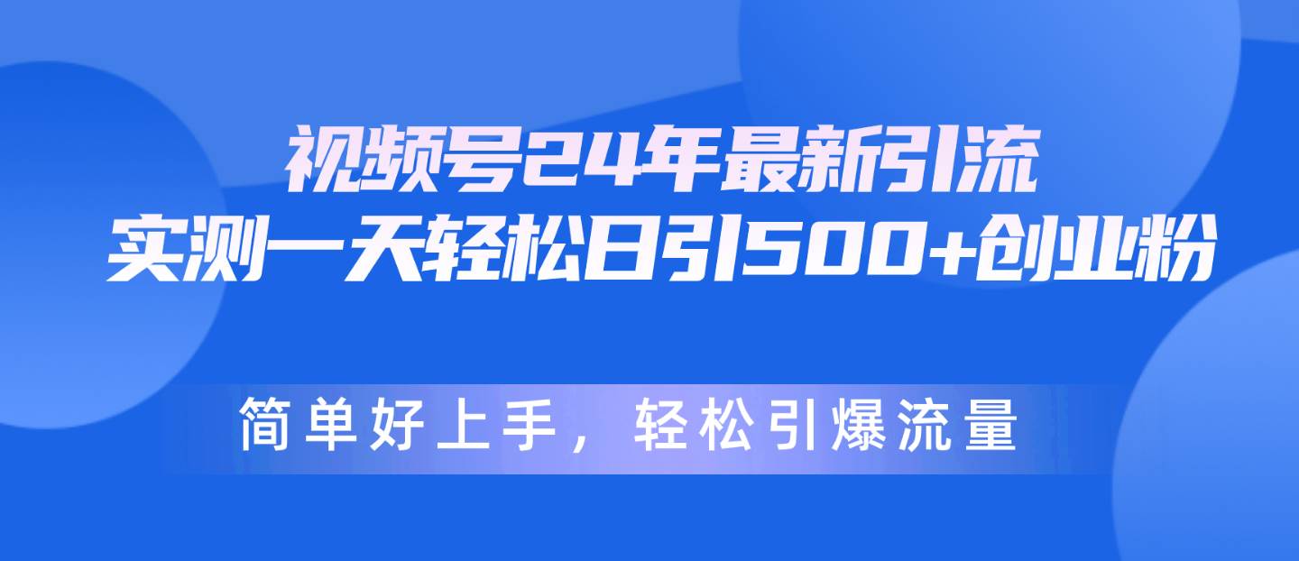 视频号24年最新引流，一天轻松日引500+创业粉，简单好上手，轻松引爆流量-诸葛网创