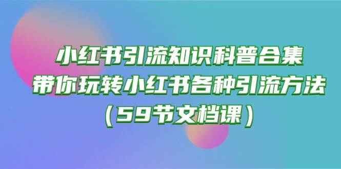 小红书引流知识科普合集，带你玩转小红书各种引流方法（59节文档课）-诸葛网创